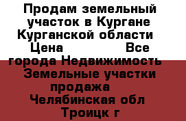 Продам земельный участок в Кургане Курганской области › Цена ­ 500 000 - Все города Недвижимость » Земельные участки продажа   . Челябинская обл.,Троицк г.